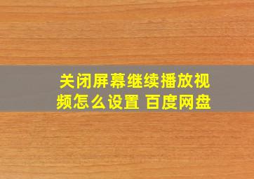 关闭屏幕继续播放视频怎么设置 百度网盘